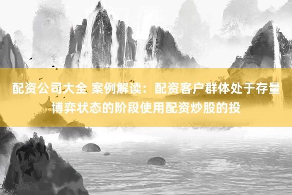 配资公司大全 案例解读：配资客户群体处于存量博弈状态的阶段使用配资炒股的投
