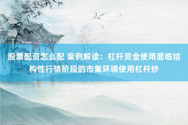 股票配资怎么配 案例解读：杠杆资金使用面临结构性行情阶段的市集环境使用杠杆炒