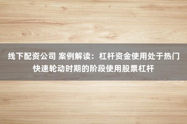 线下配资公司 案例解读：杠杆资金使用处于热门快速轮动时期的阶段使用股票杠杆