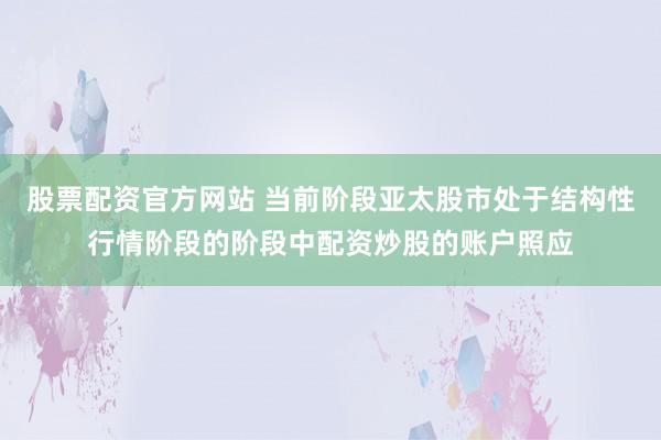 股票配资官方网站 当前阶段亚太股市处于结构性行情阶段的阶段中配资炒股的账户照应