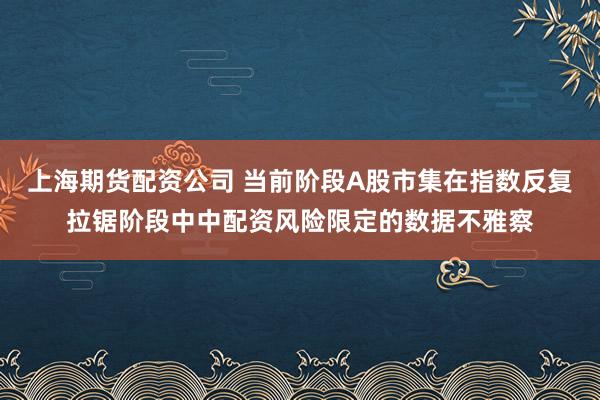 上海期货配资公司 当前阶段A股市集在指数反复拉锯阶段中中配资风险限定的数据不雅察