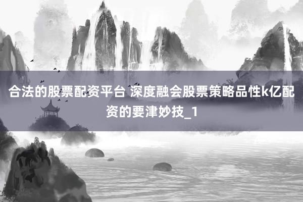 合法的股票配资平台 深度融会股票策略品性k亿配资的要津妙技_1