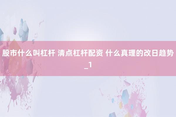 股市什么叫杠杆 清点杠杆配资 什么真理的改日趋势_1