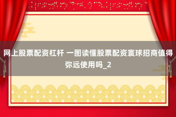 网上股票配资杠杆 一图读懂股票配资寰球招商值得弥远使用吗_2