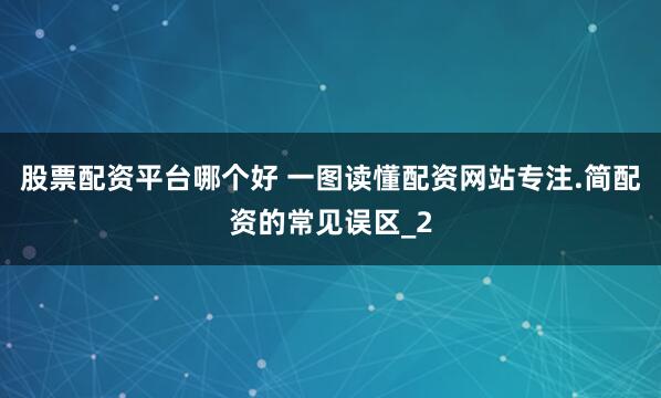 股票配资平台哪个好 一图读懂配资网站专注.简配资的常见误区_2
