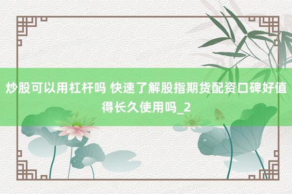 炒股可以用杠杆吗 快速了解股指期货配资口碑好值得长久使用吗_2